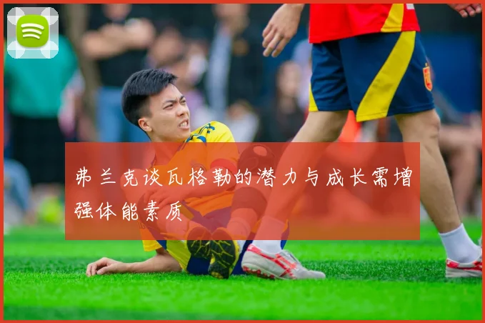 弗兰克谈瓦格勒的潜力与成长需增强体能素质