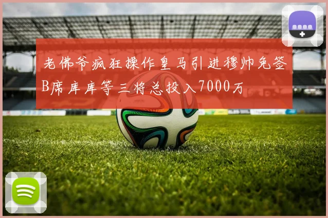 老佛爷疯狂操作皇马引进穆帅免签B席库库等三将总投入7000万