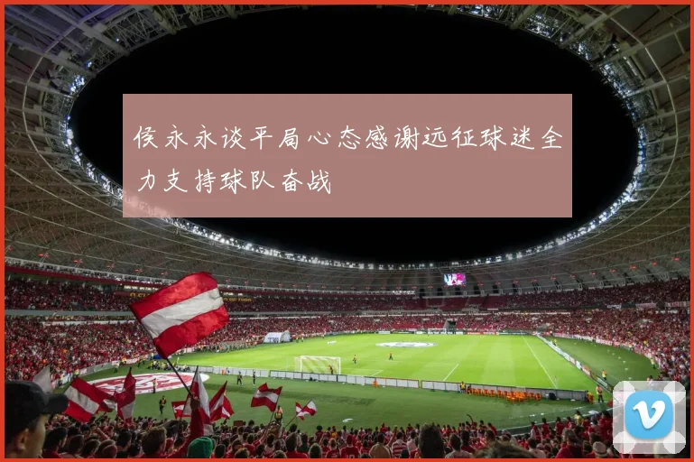 侯永永谈平局心态感谢远征球迷全力支持球队奋战