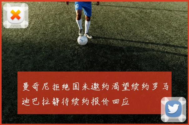 曼奇尼拒绝国米邀约渴望续约罗马迪巴拉静待续约报价回应