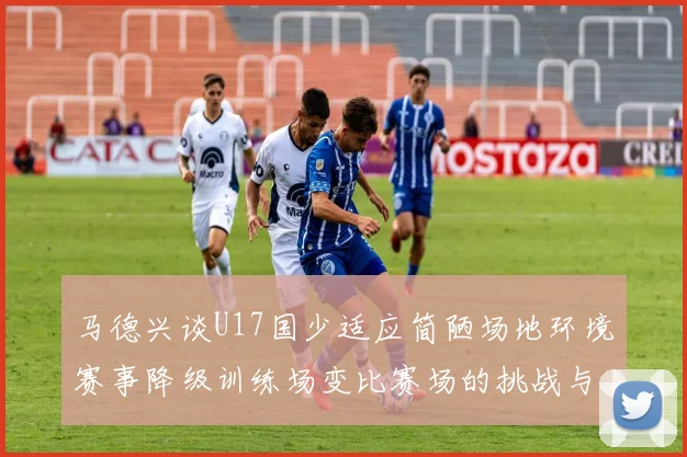 马德兴谈U17国少适应简陋场地环境赛事降级训练场变比赛场的挑战与应对