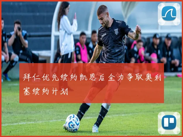拜仁优先续约凯恩后全力争取奥利塞续约计划
