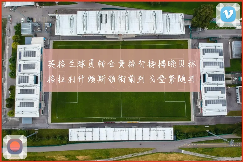 英格兰球员转会费排行榜揭晓贝林格拉利什赖斯领衔前列戈登紧随其后