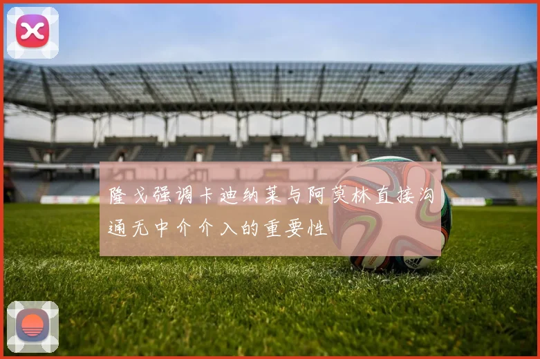 隆戈强调卡迪纳莱与阿莫林直接沟通无中介介入的重要性