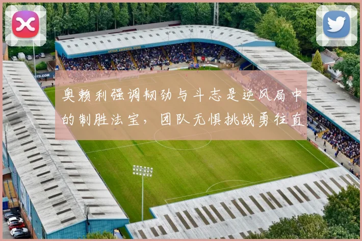 奥赖利强调韧劲与斗志是逆风局中的制胜法宝，团队无惧挑战勇往直前