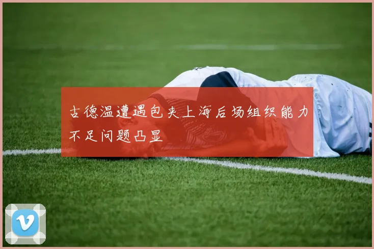 古德温遭遇包夹上海后场组织能力不足问题凸显