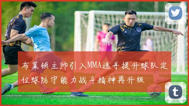 布莱顿主帅引入MMA选手提升球队定位球防守能力战斗精神再升级