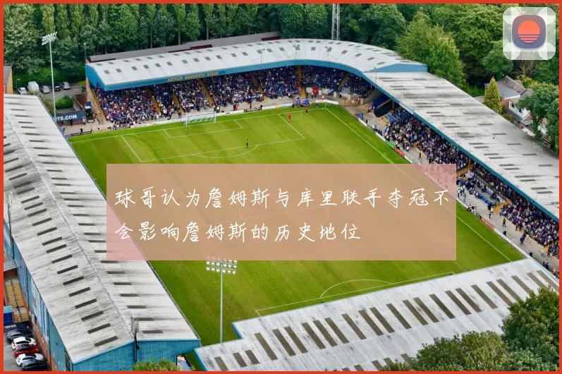 球哥认为詹姆斯与库里联手夺冠不会影响詹姆斯的历史地位