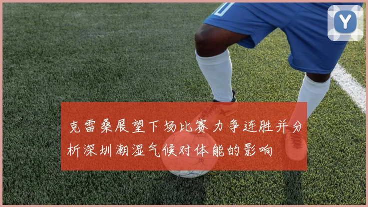 克雷桑展望下场比赛力争连胜并分析深圳潮湿气候对体能的影响