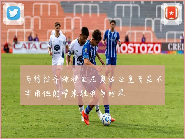 马特拉齐称穆里尼奥适合皇马虽不华丽但能带来胜利与结果