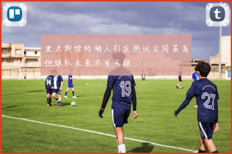 里夫斯续约湖人引发热议合同虽高但球队未来不可或缺
