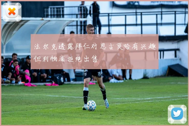 法尔克透露拜仁对恩古莫哈有兴趣但利物浦拒绝出售
