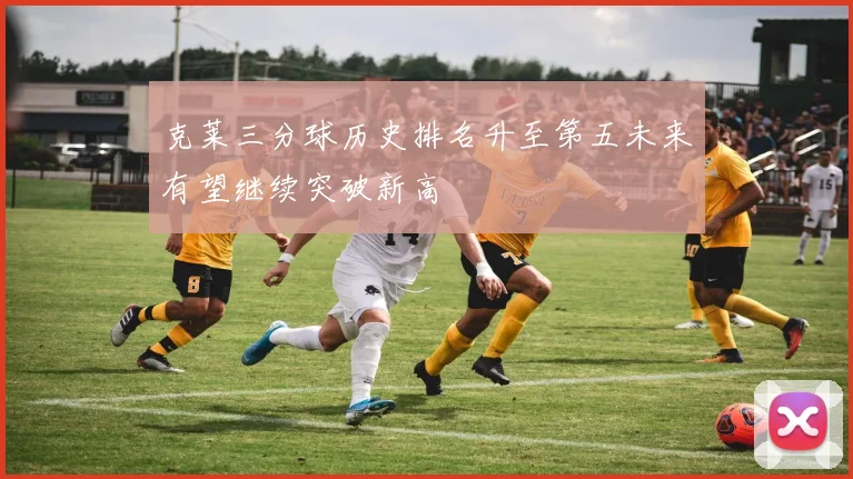 克莱三分球历史排名升至第五未来有望继续突破新高