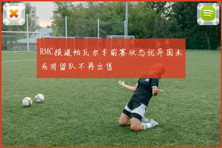RMC报道帕瓦尔季前赛状态优异国米或将留队不再出售