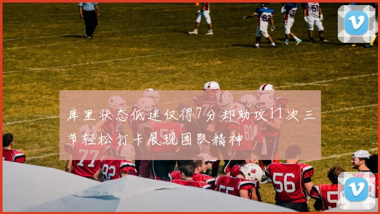 库里状态低迷仅得7分却助攻11次三节轻松打卡展现团队精神