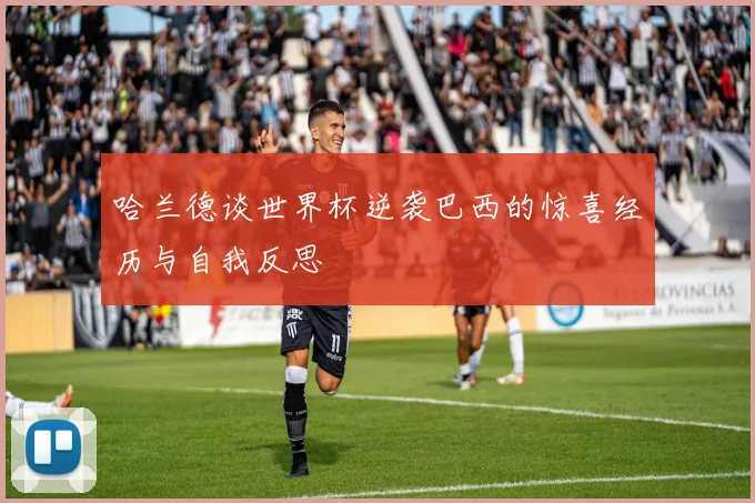 哈兰德谈世界杯逆袭巴西的惊喜经历与自我反思