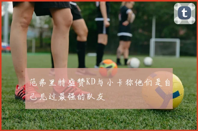 范弗里特盛赞KD与小卡称他们是自己见过最强的队友