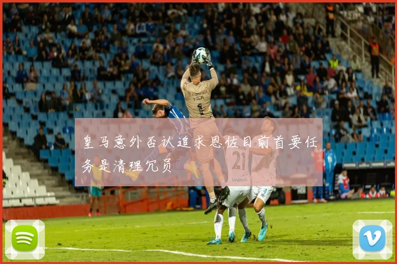 皇马意外否认追求恩佐目前首要任务是清理冗员