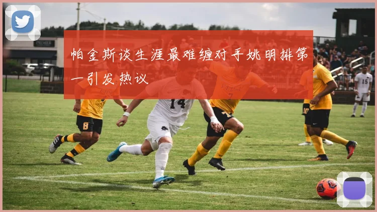 帕金斯谈生涯最难缠对手姚明排第一引发热议