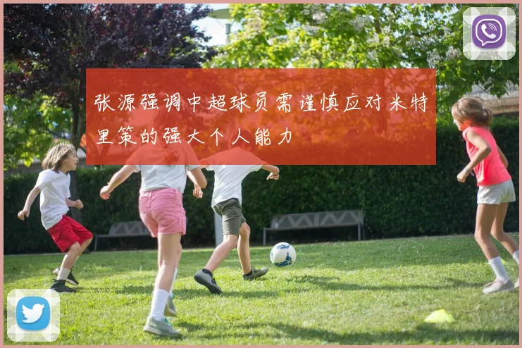 张源强调中超球员需谨慎应对米特里策的强大个人能力