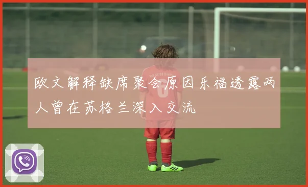欧文解释缺席聚会原因乐福透露两人曾在苏格兰深入交流