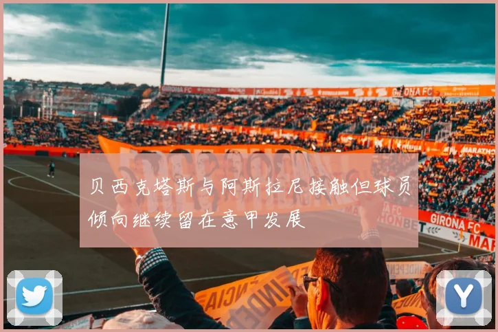 贝西克塔斯与阿斯拉尼接触但球员倾向继续留在意甲发展