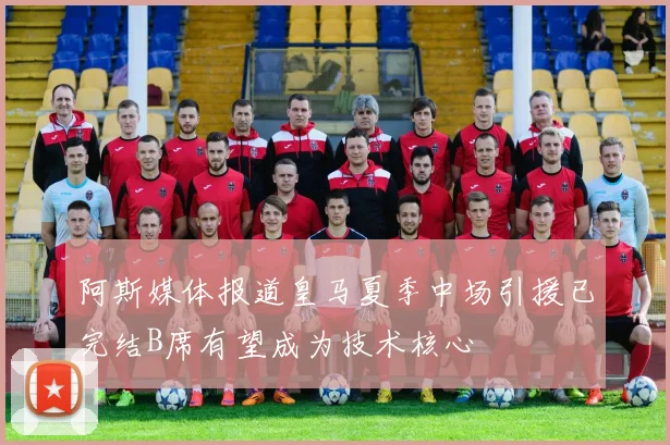 阿斯媒体报道皇马夏季中场引援已完结B席有望成为技术核心