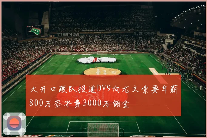 大开口跟队报道DV9向尤文索要年薪800万签字费3000万佣金