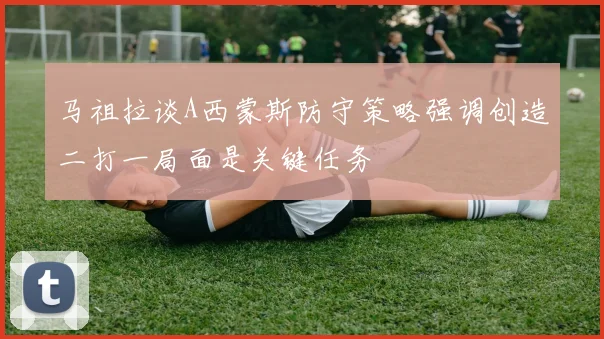 马祖拉谈A西蒙斯防守策略强调创造二打一局面是关键任务