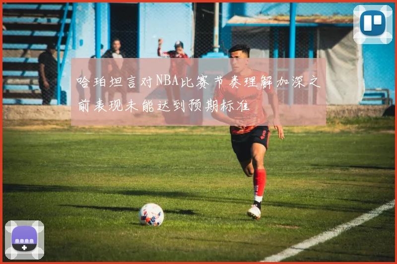 哈珀坦言对NBA比赛节奏理解加深之前表现未能达到预期标准
