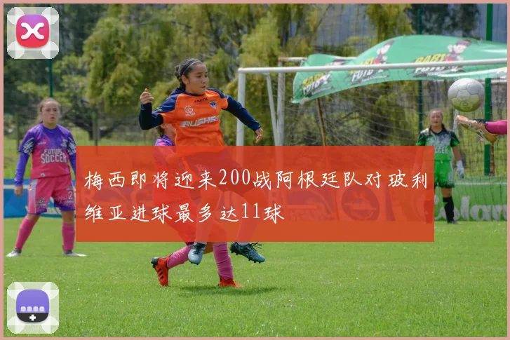 梅西即将迎来200战阿根廷队对玻利维亚进球最多达11球